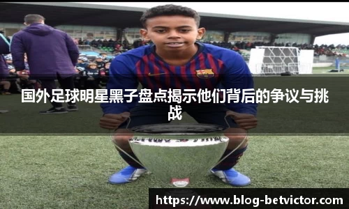 国外足球明星黑子盘点揭示他们背后的争议与挑战