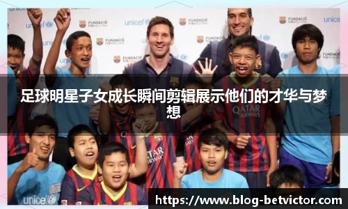 足球明星子女成长瞬间剪辑展示他们的才华与梦想