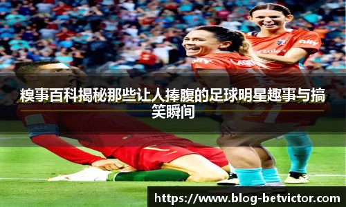 糗事百科揭秘那些让人捧腹的足球明星趣事与搞笑瞬间