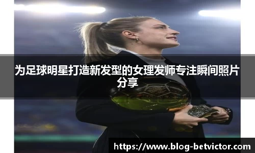 为足球明星打造新发型的女理发师专注瞬间照片分享